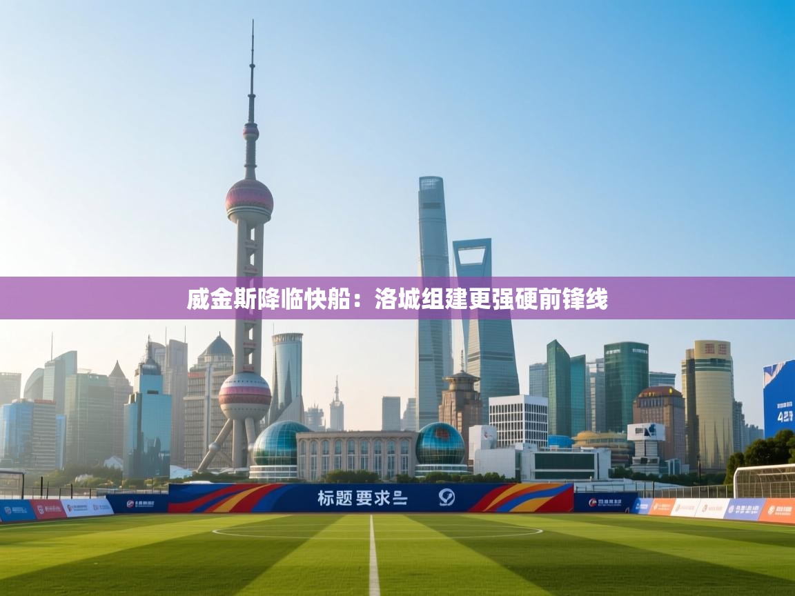 威金斯降临快船：洛城组建更强硬前锋线